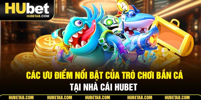 Các ưu điểm nổi bật của trò chơi bắn cá tại nhà cái HUBET