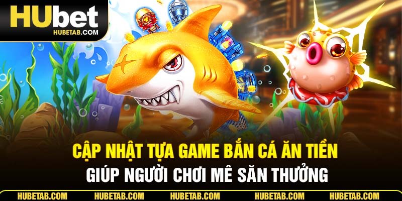 Cập nhật tựa game bắn cá ăn tiền giúp người chơi mê săn thưởng