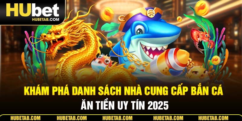 Khám phá danh sách nhà cung cấp bắn cá ăn tiền uy tín 2025