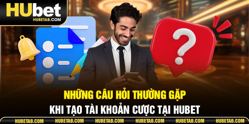 Những câu hỏi thường gặp khi tạo tài khoản cược tại HUBET