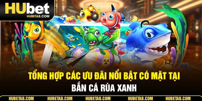 Tổng hợp các ưu đãi nổi bật có mặt tại bắn cá rùa xanh