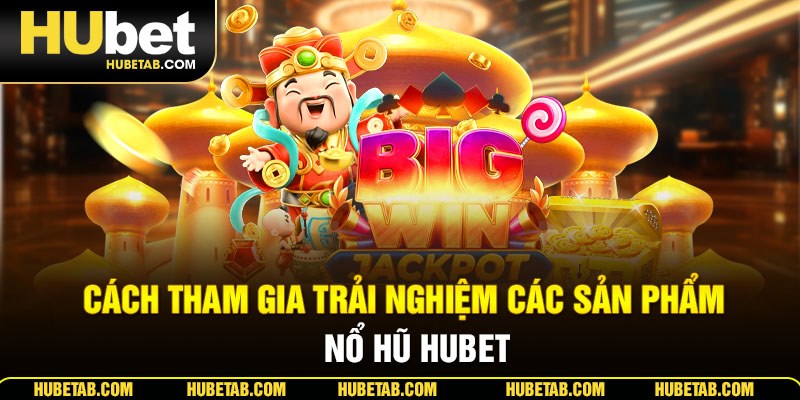 Cách tham gia trải nghiệm các sản phẩm nổ hũ HUBET